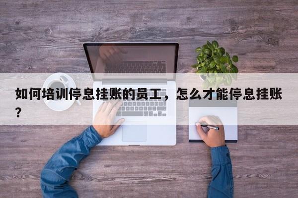 如何培训停息挂账的员工,怎么才能停息挂账?