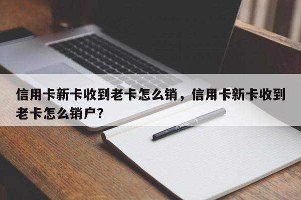 信用卡新卡收到老卡怎么销,信用卡新卡收到老卡怎么销户?