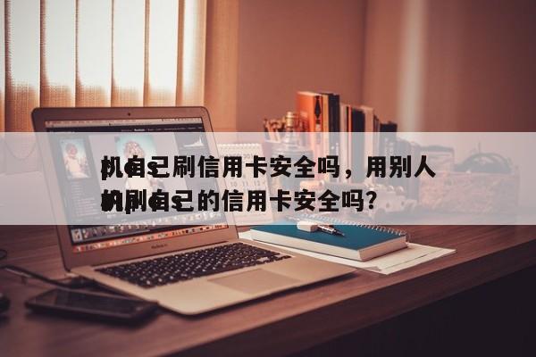 p.o.s
机自己刷信用卡安全吗,用别人的p.o.s
机刷自己的信用卡安全吗?
