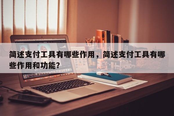简述支付工具有哪些作用,简述支付工具有哪些作用和功能?