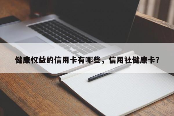 健康权益的信用卡有哪些,信用社健康卡?