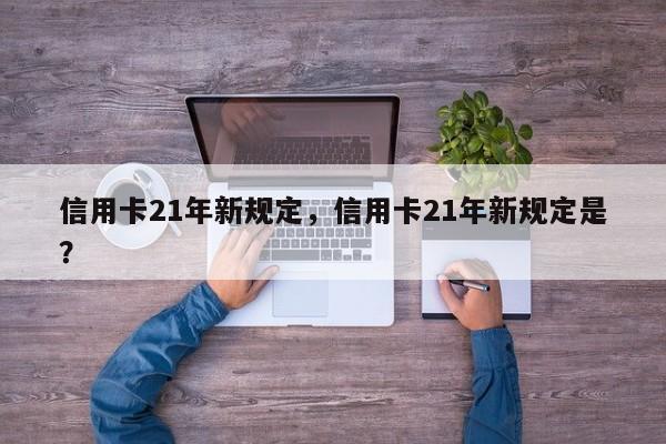 信用卡21年新规定,信用卡21年新规定是?