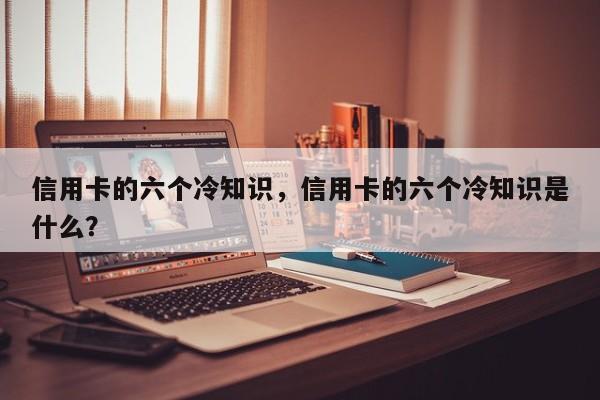 信用卡的六个冷知识，信用卡的六个冷知识是什么？