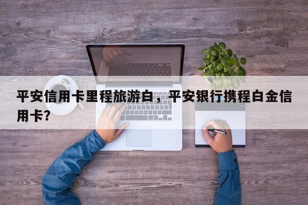 平安信用卡里程旅游白,平安银行携程白金信用卡?