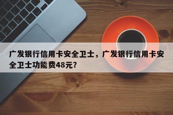 广发银行信用卡安全卫士,广发银行信用卡安全卫士功能费48元?
