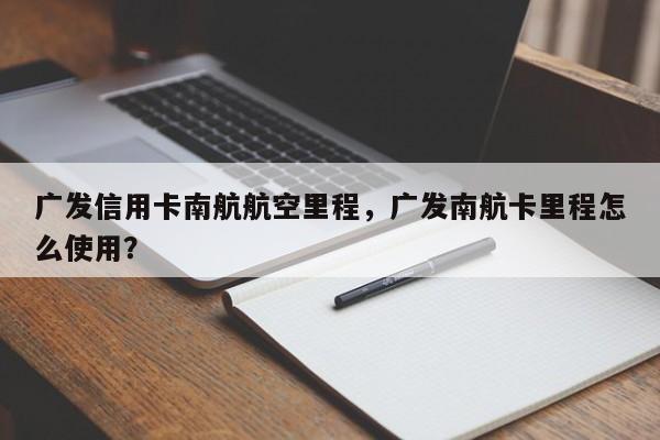 广发信用卡南航航空里程,广发南航卡里程怎么使用?