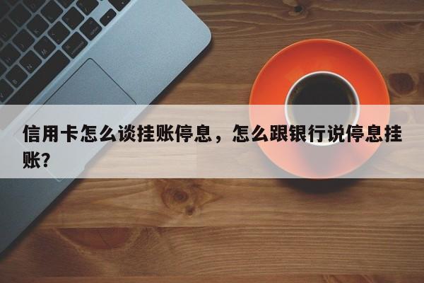 信用卡怎么谈挂账停息,怎么跟银行说停息挂账?