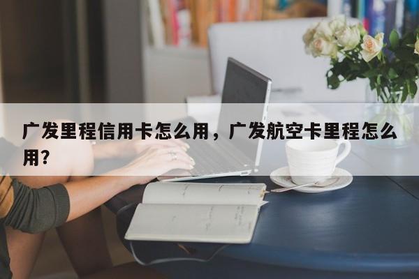 广发里程信用卡怎么用,广发航空卡里程怎么用?