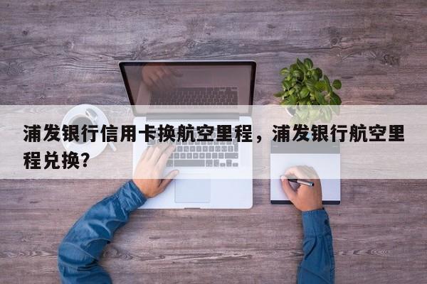 浦发银行信用卡换航空里程,浦发银行航空里程兑换?