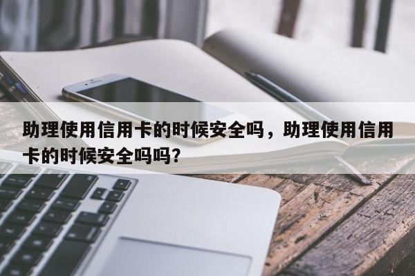 助理使用信用卡的时候安全吗,助理使用信用卡的时候安全吗吗?