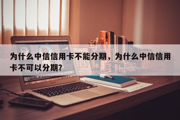 为什么中信信用卡不能分期,为什么中信信用卡不可以分期?