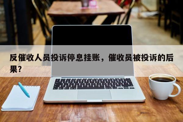 反催收人员投诉停息挂账,催收员被投诉的后果?