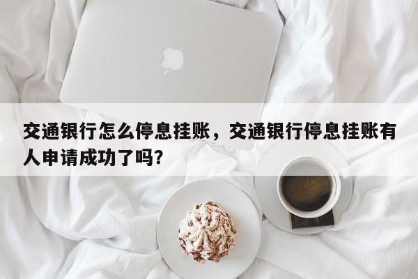 交通银行怎么停息挂账，交通银行停息挂账有人申请成功了吗？