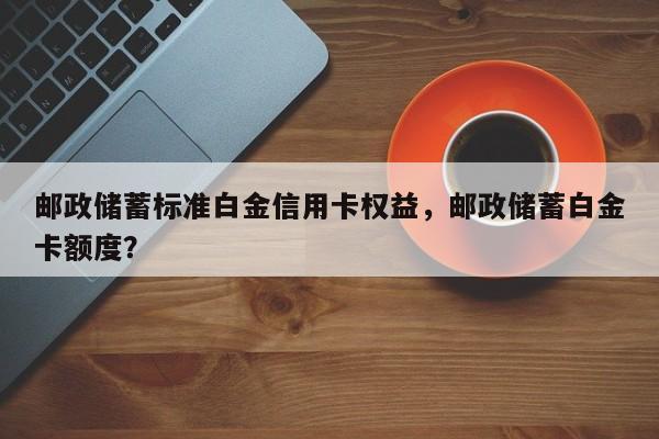 邮政储蓄标准白金信用卡权益，邮政储蓄白金卡额度？