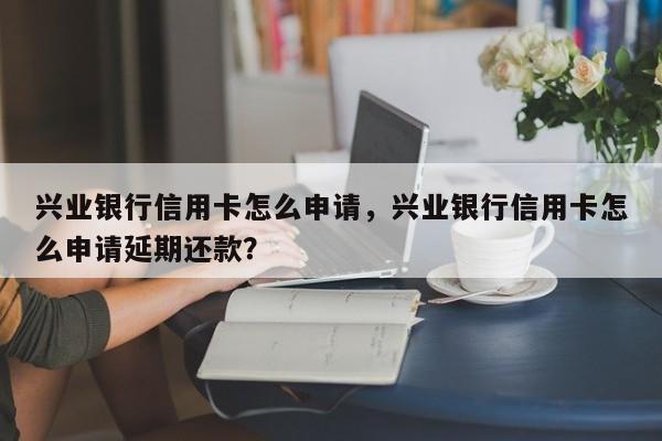 兴业银行信用卡怎么申请,兴业银行信用卡怎么申请延期还款?
