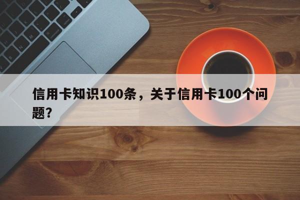 信用卡知识100条,关于信用卡100个问题?