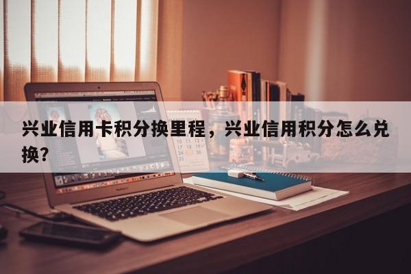兴业信用卡积分换里程，兴业信用积分怎么兑换？