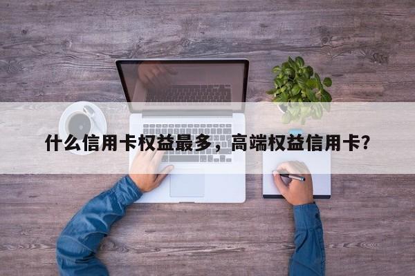 什么信用卡权益最多,高端权益信用卡?