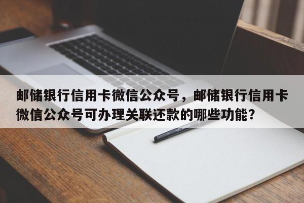 邮储银行信用卡微信公众号,邮储银行信用卡微信公众号可办理关联还款的哪些功能?