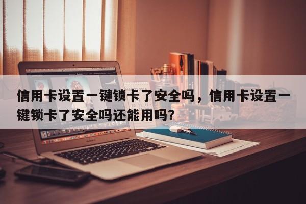 信用卡设置一键锁卡了安全吗,信用卡设置一键锁卡了安全吗还能用吗?
