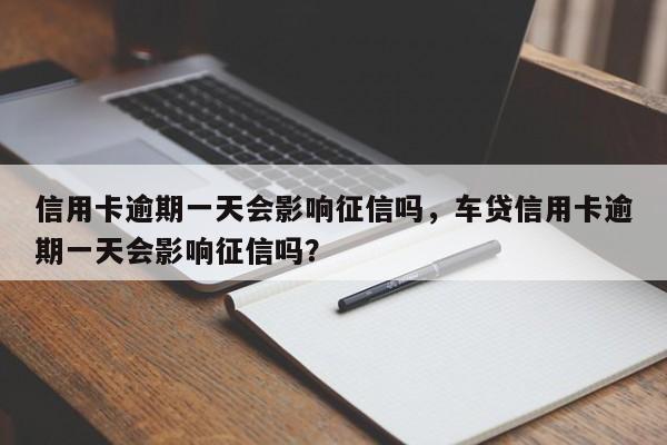 信用卡逾期一天会影响征信吗,车贷信用卡逾期一天会影响征信吗?