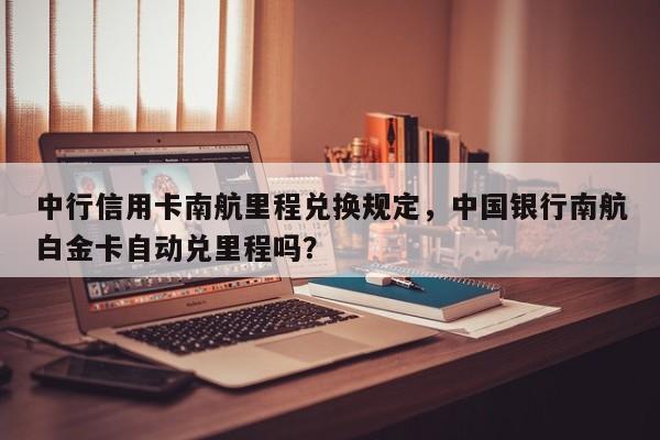 中行信用卡南航里程兑换规定,中国银行南航白金卡自动兑里程吗?