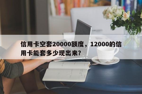 信用卡空套20000额度,12000的信用卡能套多少现出来?