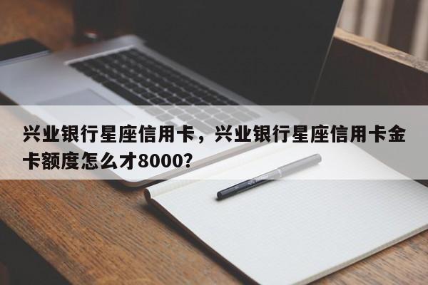 兴业银行星座信用卡,兴业银行星座信用卡金卡额度怎么才8000?