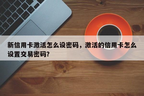 新信用卡激活怎么设密码,激活的信用卡怎么设置交易密码?