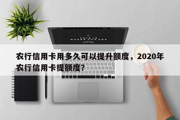 农行信用卡用多久可以提升额度,2020年农行信用卡提额度?