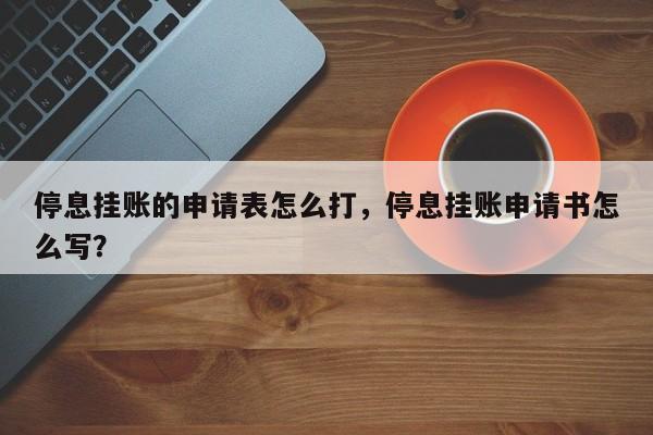 停息挂账的申请表怎么打,停息挂账申请书怎么写?