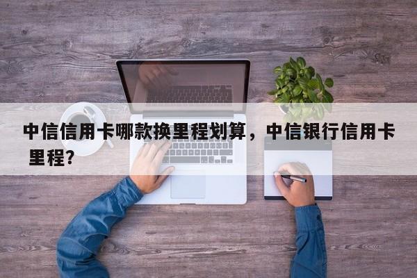 中信信用卡哪款换里程划算,中信银行信用卡 里程?