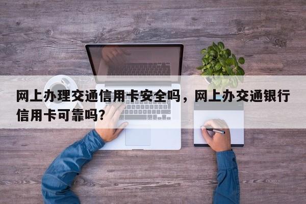 网上办理交通信用卡安全吗,网上办交通银行信用卡可靠吗?