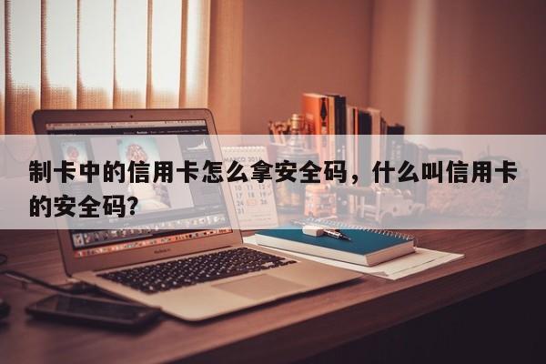 制卡中的信用卡怎么拿安全码,什么叫信用卡的安全码?