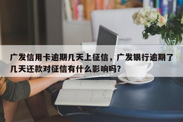 广发信用卡逾期几天上征信,广发银行逾期了几天还款对征信有什么影响吗?