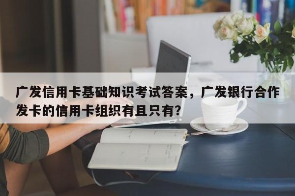 广发信用卡基础知识考试答案,广发银行合作发卡的信用卡组织有且只有?
