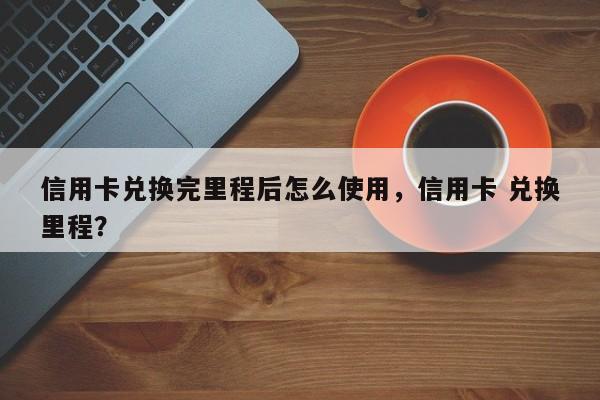 信用卡兑换完里程后怎么使用,信用卡 兑换里程?