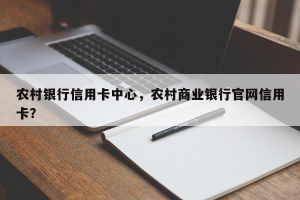 农村银行信用卡中心,农村商业银行官网信用卡?