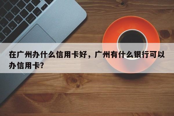 在广州办什么信用卡好,广州有什么银行可以办信用卡?