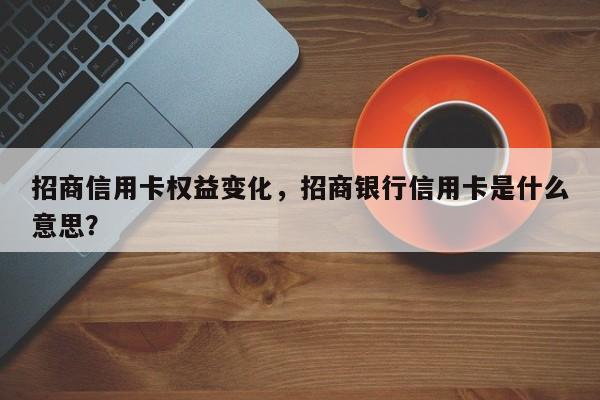 招商信用卡权益变化,招商银行信用卡是什么意思?