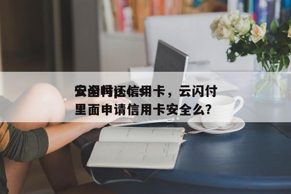 云闪付p.o.s
安全吗还信用卡,云闪付里面申请信用卡安全么?