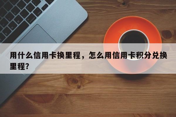 用什么信用卡换里程,怎么用信用卡积分兑换里程?
