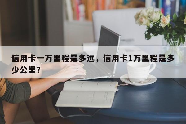 信用卡一万里程是多远,信用卡1万里程是多少公里?