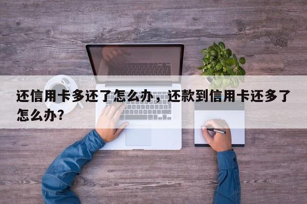 还信用卡多还了怎么办,还款到信用卡还多了怎么办?