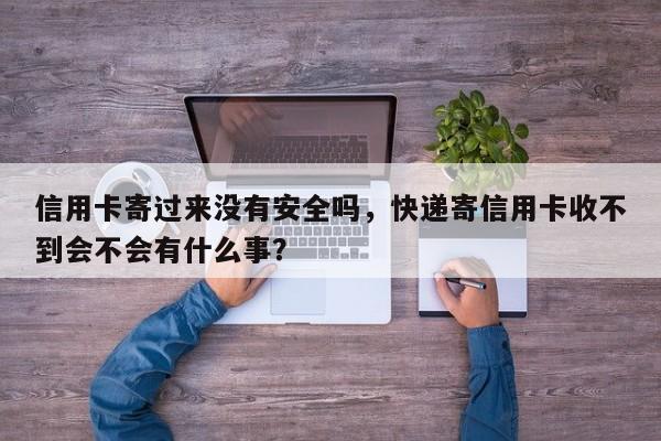 信用卡寄过来没有安全吗,快递寄信用卡收不到会不会有什么事?