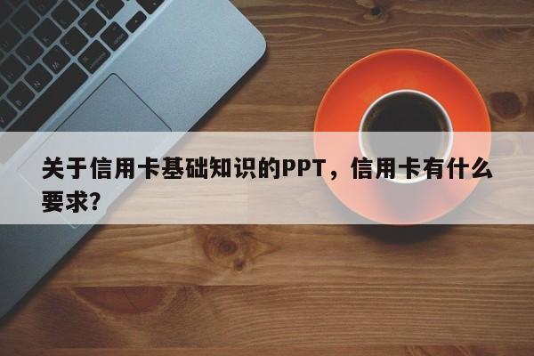 关于信用卡基础知识的PPT,信用卡有什么要求?