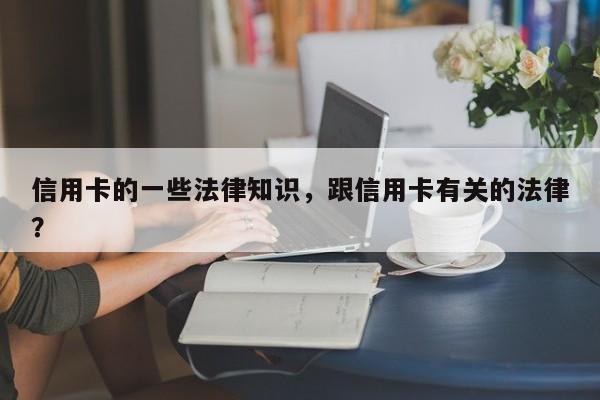 信用卡的一些法律知识,跟信用卡有关的法律?