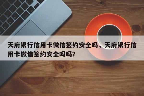 天府银行信用卡微信签约安全吗,天府银行信用卡微信签约安全吗吗?