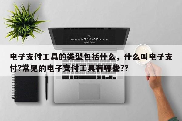 电子支付工具的类型包括什么,什么叫电子支付?常见的电子支付工具有哪些??