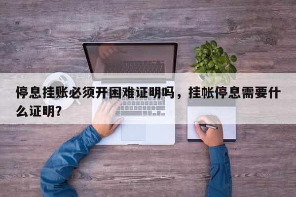 停息挂账必须开困难证明吗，挂帐停息需要什么证明？